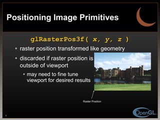 Positioning Image Primitives glRasterPos3f(  x, y, z  ) raster position transformed like geometry discarded if raster position is outside of viewport may need to fine tune viewport for desired results Raster Position 