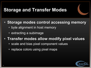 Storage and Transfer Modes Storage modes control accessing memory byte alignment in host memory extracting a subimage Transfer modes allow modify pixel values scale and bias pixel component values replace colors using pixel maps 