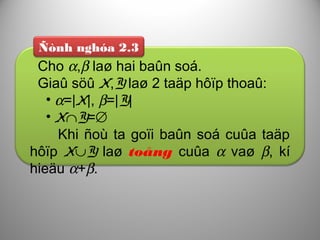 Ñònh nghóa 2.3
Cho α,β laø hai baûn soá.
Giaû söû X,Y laø 2 taäp hôïp thoaû:
• α=|X|, β=|Y|
• X∩Y=∅
Khi ñoù ta goïi baûn soá cuûa taäp
hôïp X∪Y laø toång cuûa α vaø β, kí
hieäu α+β.
 