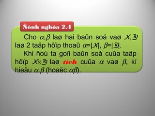 Ñònh nghóa 2.4
Cho α,β laø hai baûn soá vaø X,Y
laø 2 taäp hôïp thoaû α=|X|, β=|Y|.
Khi ñoù ta goïi baûn soá cuûa taäp
hôïp X×Y laø tích cuûa α vaø β, kí
hieäu α.β (hoaëc αβ).
 