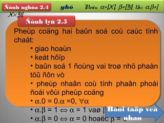 Ñònh lyù 2.5
Pheùp coäng hai baûn soá coù caùc tính
chaát:
• giao hoaùn
• keát hôïp
• baûn soá 1 ñoùng vai troø nhö phaàn
töû ñôn vò
• pheùp nhaân coù tính phaân phoái
ñoái vôùi pheùp coäng
• α.0 = 0.α =0, ∀α
• α.β = 1 ⇔ α = 1 vaø β = 1
• α.β = 0 ⇔ α = 0 hoaëc β = 0
Ñònh n ghó Neáu α=|X|, β=|Y| thì α.β=|
X×Y|.
Ñònh nghóa 2.4
Baøi taäp veà
nhaø
 
