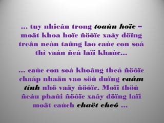 ... tuy nhieân trong toaùn hoïc –
moät khoa hoïc ñöôïc xaây döïng
treân neàn taûng laø caùc con soá
thì vaán ñeà laïi khaùc...
... caùc con soá khoâng theå ñöôïc
chaáp nhaän vaø söû duïng caûm
tính nhö vaäy ñöôïc. Moïi thöù
ñeàu phaûi ñöôïc xaây döïng laïi
moät caùch chaët cheõ ...
 