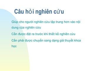 Câu h i nghiên c uỏ ứ
Giúp cho người nghiên cứu tập trung hơn vào nội
dung của nghiên cứu
Cần được đặt ra trước khi thiết kế nghiên cứu
Cần phải được chuyển sang dạng giả thuyết khoa
học
 