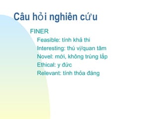 Câu h i nghiên c uỏ ứ
FINER
Feasible: tính khả thi
Interesting: thú vị/quan tâm
Novel: mới, không trùng lắp
Ethical: y đức
Relevant: tính thỏa đáng
 