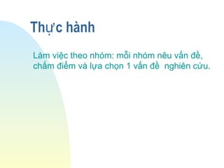Th c hànhự
Làm việc theo nhóm: mỗi nhóm nêu vấn đề,
chấm điểm và lựa chọn 1 vấn đề nghiên cứu.
 