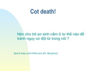 Cot death!
Nên cho trẻ sơ sinh nằm ở tư thế nào để
tránh nguy cơ đột tử trong nôi ?
Spock baby and Child care (Dr. Benjamin)
 