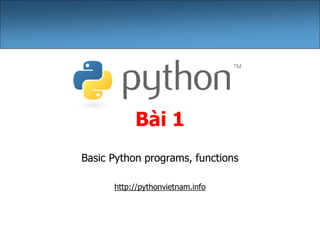 Bài 1
Basic Python programs, functions
http://pythonvietnam.info
 