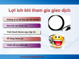 Không ai có thể làm giá thị trường 
Đòn bẩy tài chính cao 
Tính thanh khoản ngay lập tức 
Dễ dàng tham gia 
Nhiều hỗ trợ miễn phí 
 