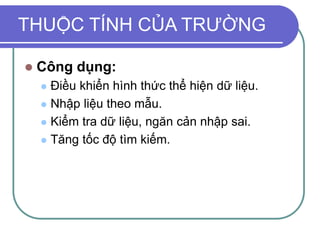 THUỘC TÍNH CỦA TRƯỜNG
 Công dụng:
 Điều khiển hình thức thể hiện dữ liệu.
 Nhập liệu theo mẫu.
 Kiểm tra dữ liệu, ngăn cản nhập sai.
 Tăng tốc độ tìm kiếm.
 