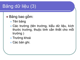 Bảng dữ liệu (3)
 Bảng bao gồm:
 Tên bảng
 Các trường (tên trường, kiểu dữ liệu, kích
thước trường, thuộc tính cần thiết cho mỗi
trường )
 Trường khoá
 Các bản ghi.
 