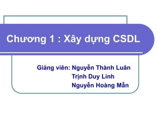 Chương 1 : Xây dựng CSDL
Giảng viên: Nguyễn Thành Luân
Trịnh Duy Linh
Nguyễn Hoàng Mẫn
 