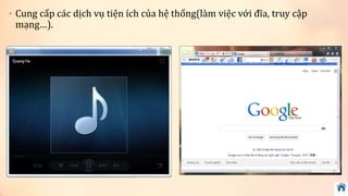 • Cung cấp các dịch vụ tiện ích của hệ thống(làm việc với đĩa, truy cập 
mạng…). 
 