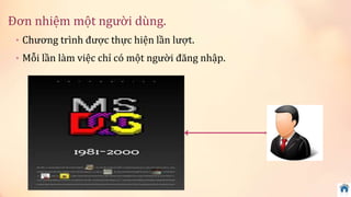 Đơn nhiệm một người dùng. 
• Chương trình được thực hiện lần lượt. 
• Mỗi lần làm việc chỉ có một người đăng nhập. 
 