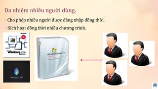 Đa nhiệm nhiều người dùng. 
• Cho phép nhiều người được đăng nhập đồng thời. 
• Kích hoạt đồng thời nhiều chương trình. 
 