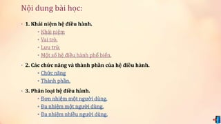 Nội dung bài học: 
• 1. Khái niệm hệ điều hành. 
• 2. Các chức năng và thành phần của hệ điều hành. 
• 3. Phân loại hệ điều hành. 
 