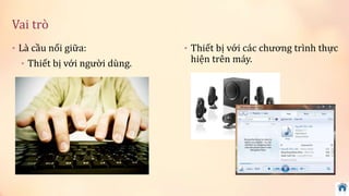 Vai trò 
• Là cầu nối giữa: 
• Thiết bị với người dùng. 
• Thiết bị với các chương trình thực 
hiện trên máy. 
 