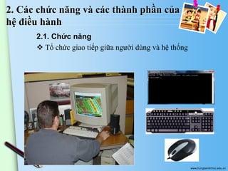 2. Các chức năng và các thành phần của
hệ điều hành
2.1. Chức năng
 Tổ chức giao tiếp giữa người dùng và hệ thống

www.trungtamtinhoc.edu.vn

 