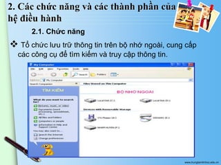 2. Các chức năng và các thành phần của
hệ điều hành
2.1. Chức năng

 Tổ chức lưu trữ thông tin trên bộ nhớ ngoài, cung cấp
các công cụ để tìm kiếm và truy cập thông tin.

www.trungtamtinhoc.edu.vn

 