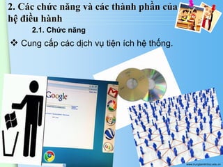 2. Các chức năng và các thành phần của
hệ điều hành
2.1. Chức năng

 Cung cấp các dịch vụ tiện ích hệ thống.

www.trungtamtinhoc.edu.vn

 