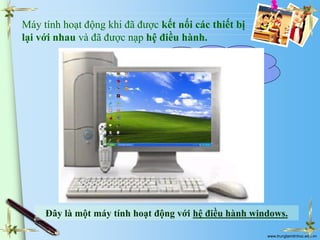 Máy tính hoạt động khi đã được kết nối các thiết bị
lại với nhau và đã được nạp hệ điều hành.
Làm thế nào để máy
tính hoạt động được?

Đây là một máy tính hoạt động với hệ điều hành windows.
www.trungtamtinhoc.edu.vn

 