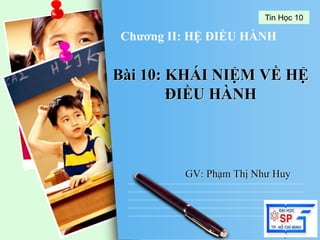 Tin Học 10

Chương II: HỆ ĐIỀU HÀNH

Bài 10: KHÁI NIỆM VỀ HỆ
ĐIỀU HÀNH

GV: Phạm Thị Như Huy

L/O/G/O
www.trungtamtinhoc.edu.vn

 