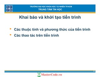 TRƯỜNG ĐẠI HỌC KHOA HỌC TỰ NHIÊN TP.HCM
TRUNG TÂM TIN HỌC
Khai báo và khởi tạo tiến trình
• Các thuộc tính và phương thức của tiến trình
ế• Các thao tác trên tiến trình
4
 