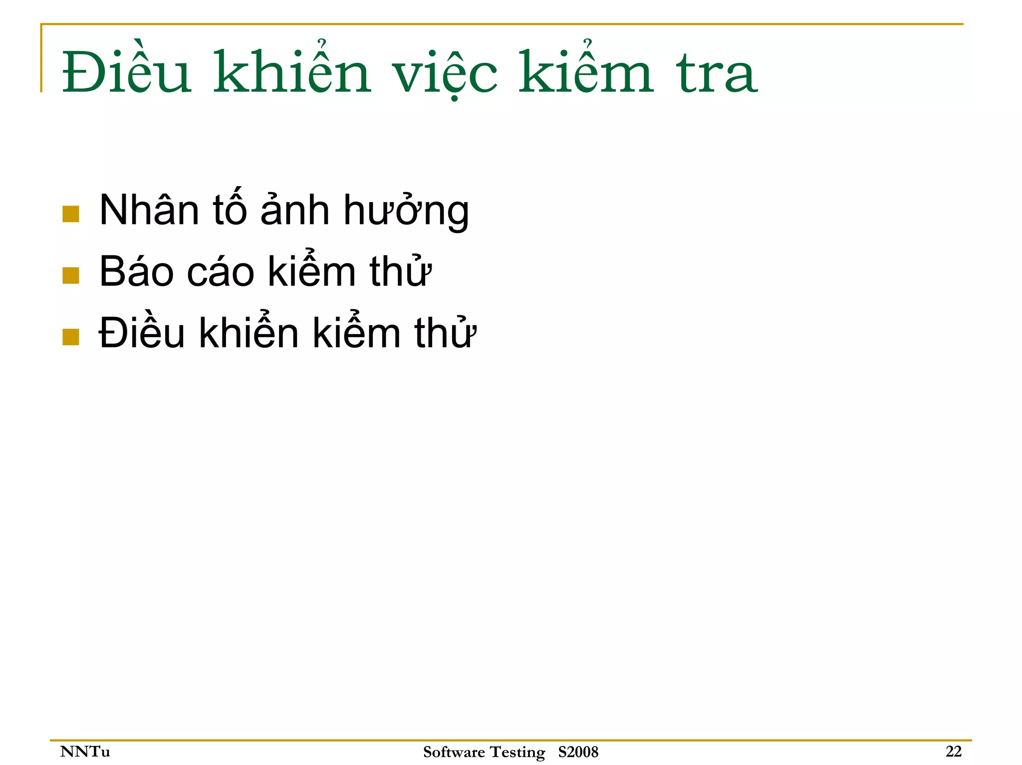 Điều khiển việc kiểm tra

   Nhân tố ảnh hưởng
   Báo cáo kiểm thử
   Điều khiển kiểm thử




NNTu               Software Testing S2008   22
 