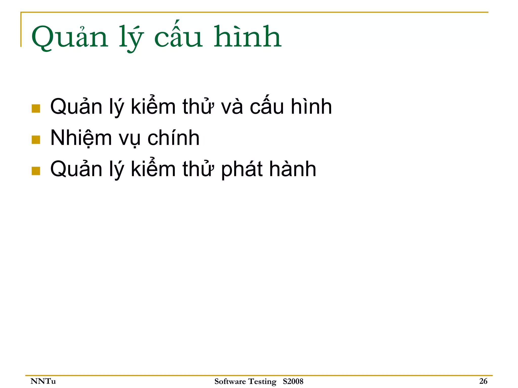 Quản lý cấu hình

   Quản lý kiểm thử và cấu hình
   Nhiệm vụ chính
   Quản lý kiểm thử phát hành




NNTu               Software Testing S2008   26
 