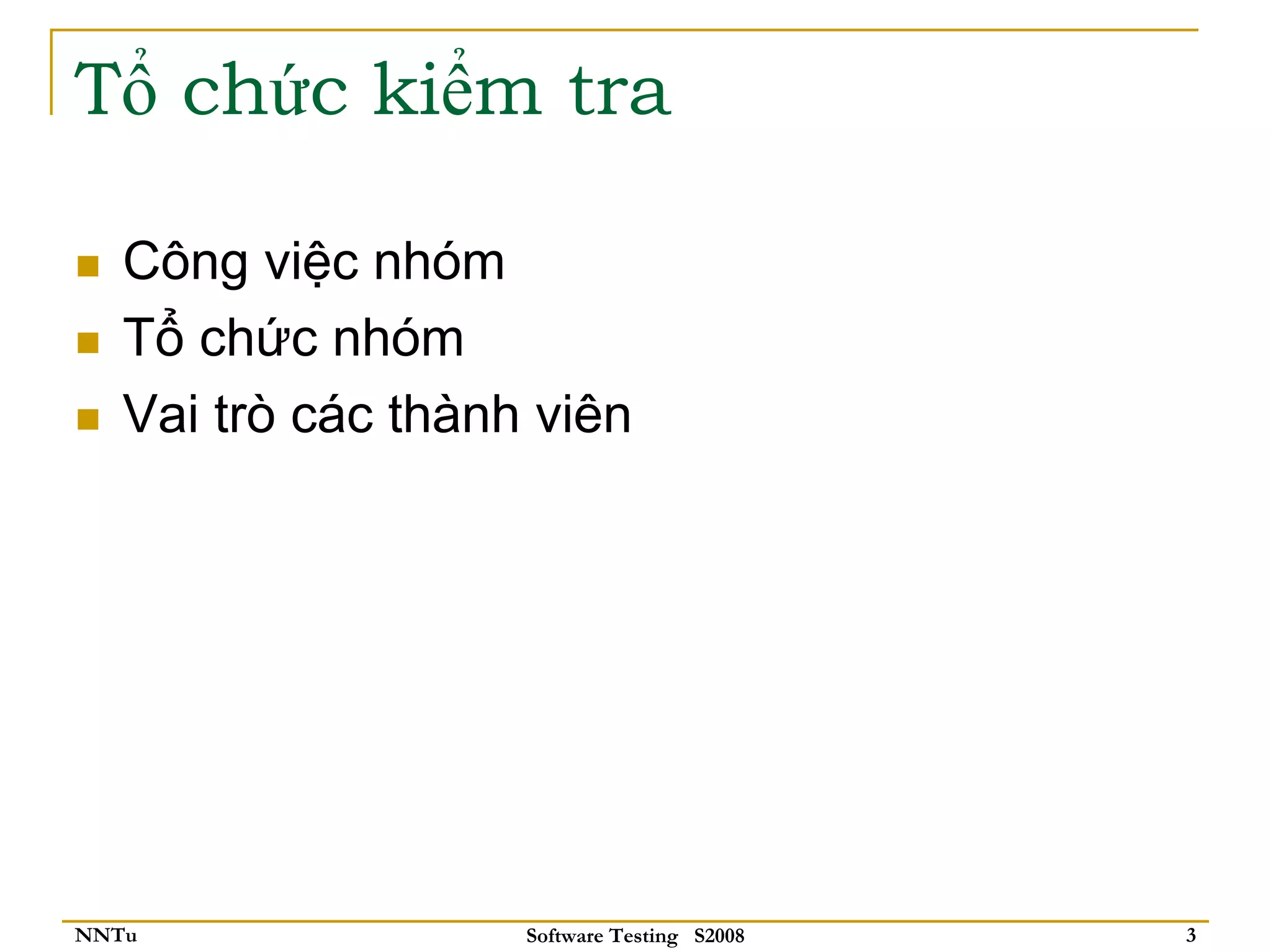 Tổ chức kiểm tra

   Công việc nhóm
   Tổ chức nhóm
   Vai trò các thành viên




NNTu                Software Testing S2008   3
 