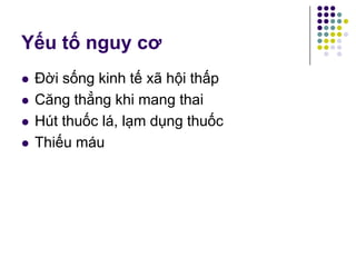  Đời sống kinh tế xã hội thấp
 Căng thẳng khi mang thai
 Hút thuốc lá, lạm dụng thuốc
 Thiếu máu
Yếu tố nguy cơ
 