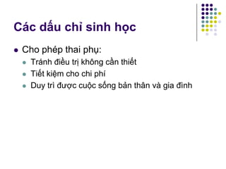  Cho phép thai phụ:
 Tránh điều trị không cần thiết
 Tiết kiệm cho chi phí
 Duy trì được cuộc sống bản thân và gia đình
Các dấu chỉ sinh học
 