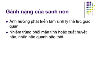 Gánh nặng của sanh non
 Ảnh hưởng phát triển tâm sinh lý thể lực giác
quan
 Nhiễm trùng phổi mãn tính hoặc xuất huyết
não, nhũn não quanh não thất
 
