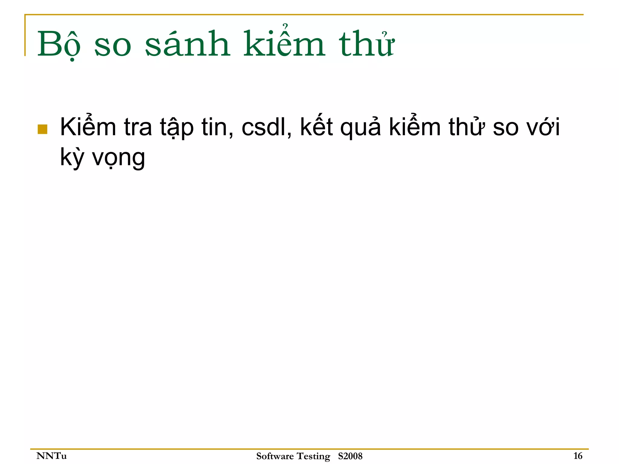 Bộ so sánh kiểm thử

   Kiểm tra tập tin, csdl, kết quả kiểm thử so với
   kỳ vọng




NNTu                 Software Testing S2008          16
 