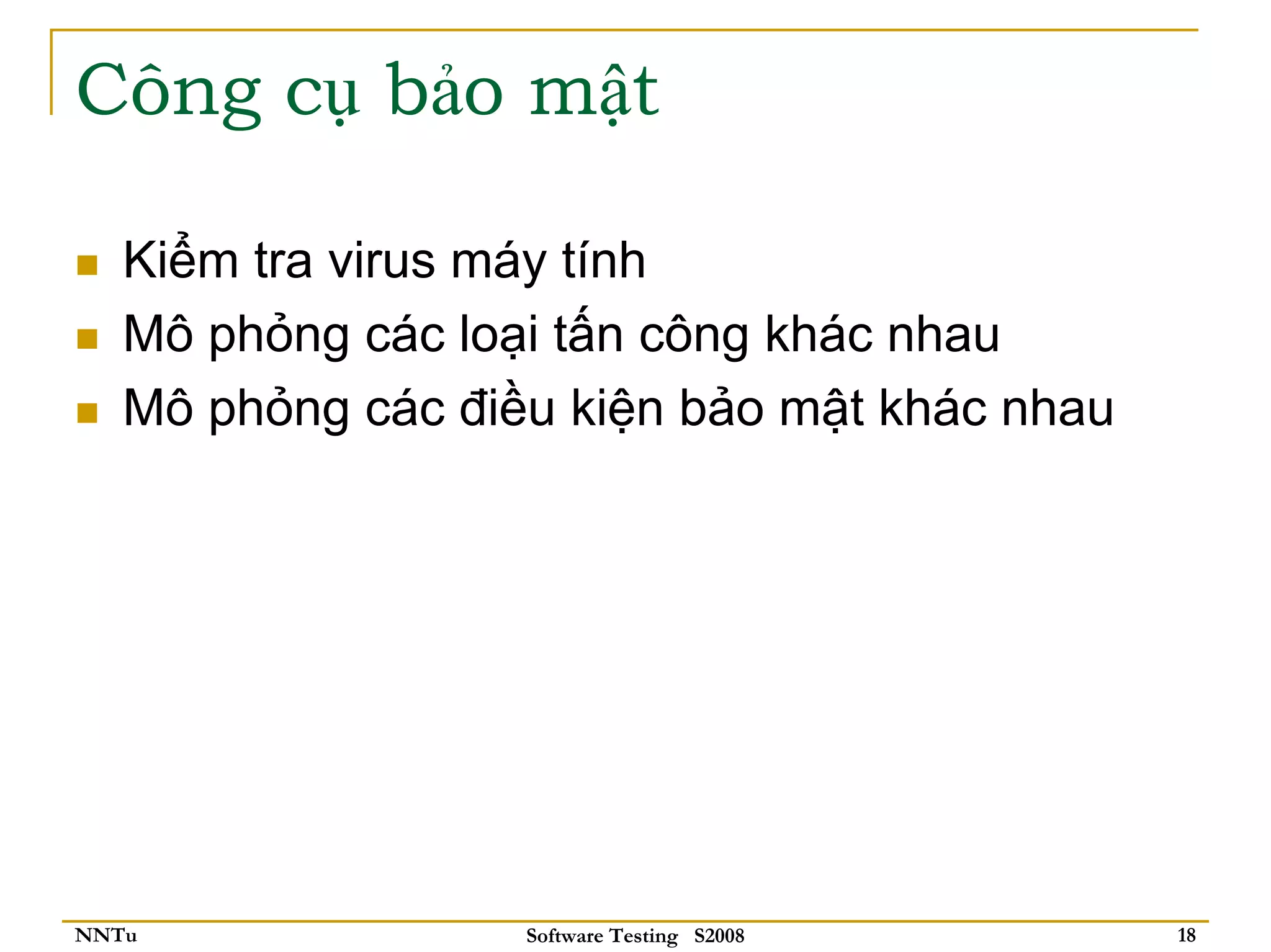 Công cụ bảo mật

   Kiểm tra virus máy tính
   Mô phỏng các loại tấn công khác nhau
   Mô phỏng các điều kiện bảo mật khác nhau




NNTu               Software Testing S2008     18
 
