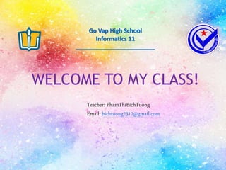 LÂM THANH PHỤNG4/26/2018
WELCOME TO MY CLASS!
Go Vap High School
Informatics 11
________________________
Teacher: PhamThiBichTuong
Email: bichtuong2312@gmail.com
 