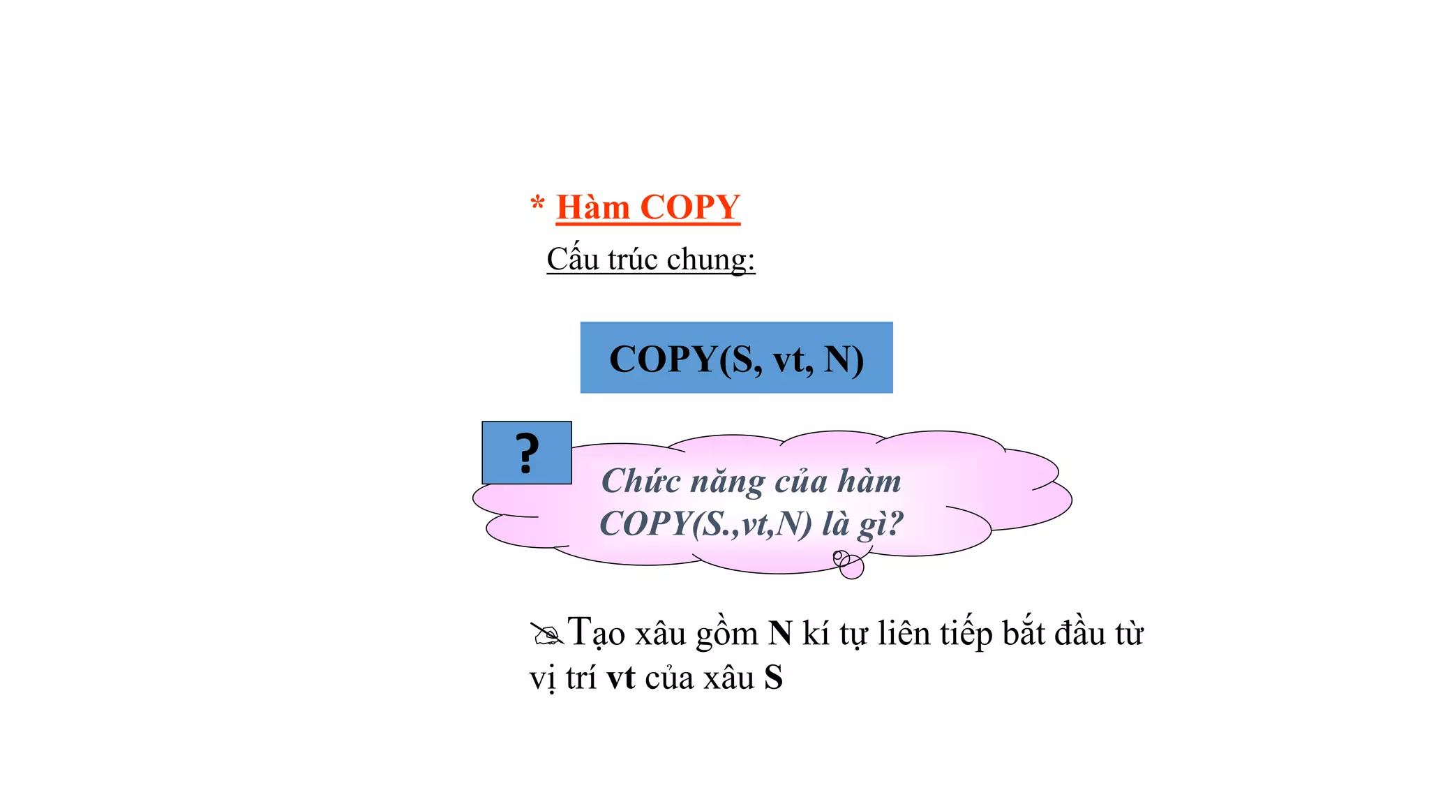 Cấu trúc chung:
Chức năng của hàm
COPY(S.,vt,N) là gì?
?
* Hàm COPY
COPY(S, vt, N)
Tạo xâu gồm N kí tự liên tiếp bắt đầu từ
vị trí vt của xâu S
 