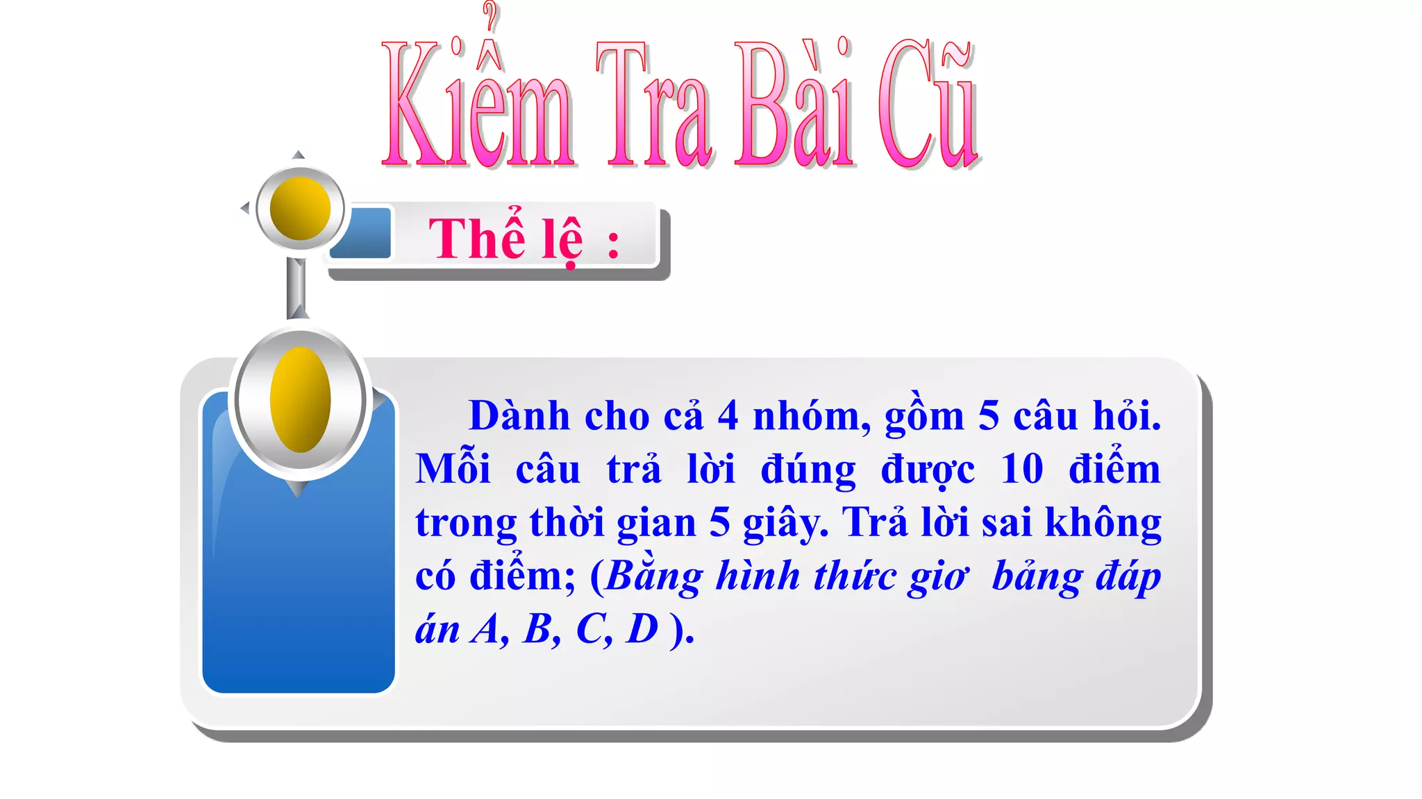 Thể lệ :
Dành cho cả 4 nhóm, gồm 5 câu hỏi.
Mỗi câu trả lời đúng được 10 điểm
trong thời gian 5 giây. Trả lời sai không
có điểm; (Bằng hình thức giơ bảng đáp
án A, B, C, D ).
 