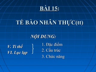 BÀI 15BÀI 15::
TẾ BÀO NHÂN THỰC(tt)TẾ BÀO NHÂN THỰC(tt)
NỘI DUNG:NỘI DUNG:
V. Ti thểV. Ti thể
VI. Lục lạpVI. Lục lạp
1. Đặc điểm1. Đặc điểm
2. Cấu trúc2. Cấu trúc
3. Chức năng3. Chức năng
 