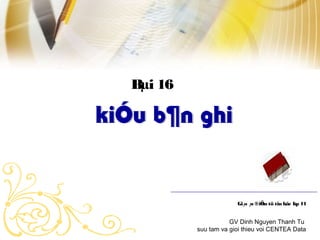 Bμi 16 
Gi¸o ¸n ®iÖn tö tin häc líp 11 
GV Dinh Nguyen Thanh Tu 
suu tam va gioi thieu voi CENTEA Data 
 