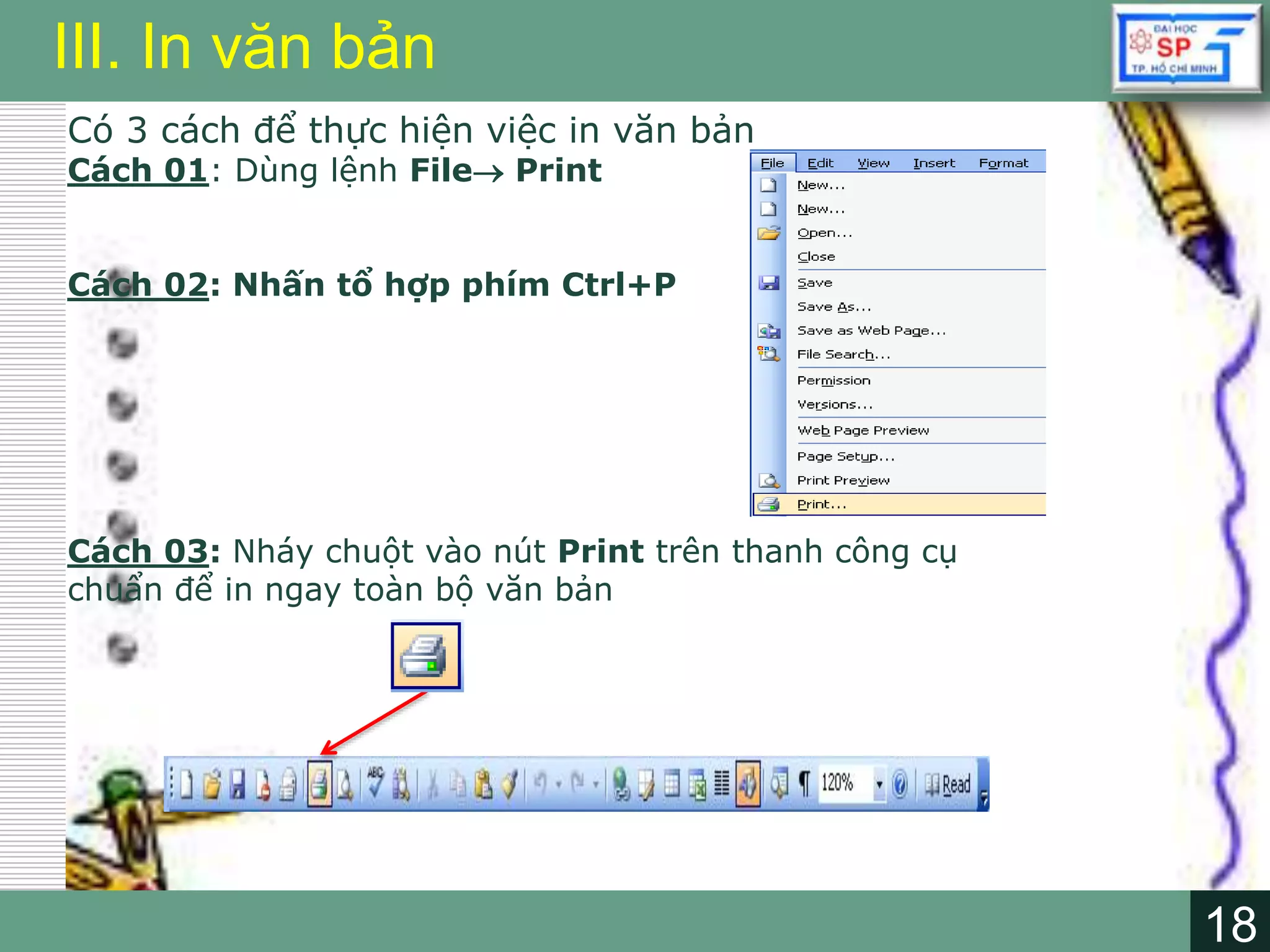 18
LOGO
18
III. In văn bản
Có 3 cách để thực hiện việc in văn bản
Cách 01: Dùng lệnh File Print
Cách 02: Nhấn tổ hợp phím Ctrl+P
Cách 03: Nháy chuột vào nút Print trên thanh công cụ
chuẩn để in ngay toàn bộ văn bản
 