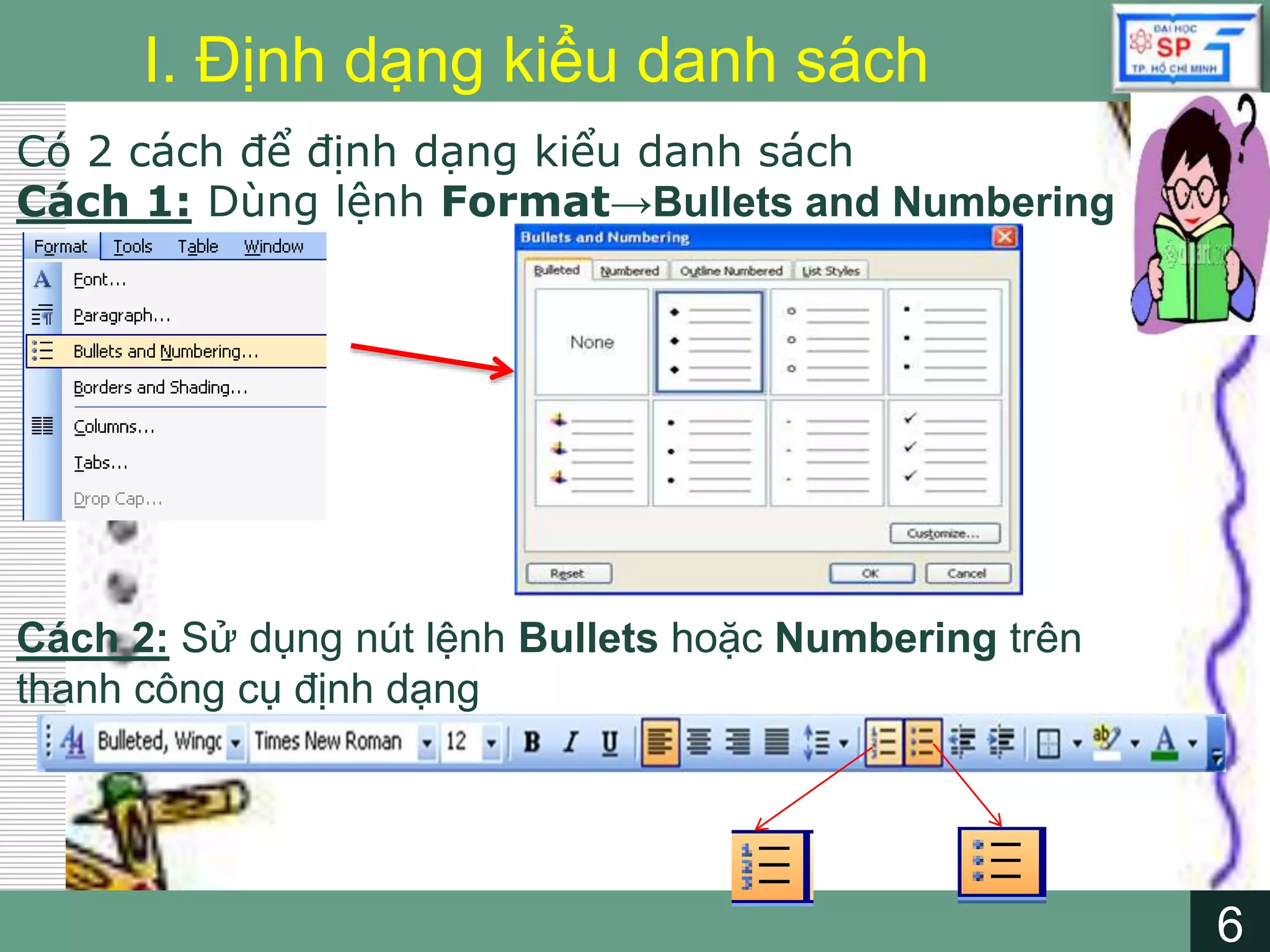 6
LOGO
6
I. Định dạng kiểu danh sách
Có 2 cách để định dạng kiểu danh sách
Cách 1: Dùng lệnh Format→Bullets and Numbering
Cách 2: Sử dụng nút lệnh Bullets hoặc Numbering trên
thanh công cụ định dạng
 
