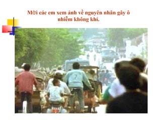 Mời các em xem ảnh về nguyên nhân gây ô
nhiễm không khí.
 