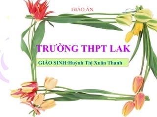 GIÁO ÁN 
TRƯỜNG THPT LAK 
GIÁO SINH:Huỳnh Thị Xuân Thanh 
 