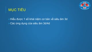 MỤC TIÊU
Hiểu đƣợc 1 số khái niệm cơ bản về siêu âm 3d
Các ứng dụng của siêu âm 3d/4d
 