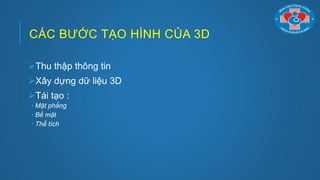 CÁC BƢỚC TẠO HÌNH CỦA 3D
Thu thập thông tin
Xây dựng dữ liệu 3D
Tái tạo :
 Mặt phẳng
 Bề mặt
 Thể tích
 