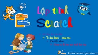 Laäp trình
Scratch
laptrinhscratch.gnomio.com
 Keát hôïp hoïc vaø chôi
 Tö duy logic – saùng taïo
 Laøm vieäc nhoùm
 Coâng cuï hoã trôï quaù trình hoïc taäp
 