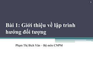 Bài 1: Giới thiệu về lập trình
hướng đối tượng
Phạm Thị Bích Vân – Bộ môn CNPM
1
 