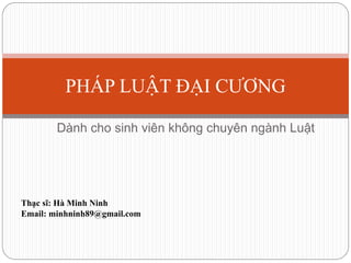Dành cho sinh viên không chuyên ngành Luật
PHÁP LUẬT ĐẠI CƯƠNG
Thạc sĩ: Hà Minh Ninh
Email: minhninh89@gmail.com
 
