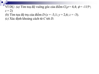VÍ DỤ: (a) Tìm toạ độ vuông góc của điểm C( = 4,4;  = -115o;
z = 2)
(b) Tìm tọa độ trụ của điểm D (x = -3,1; y = 2,6; z = -3).
(c) Xác định khoảng cách từ C tới D.
 