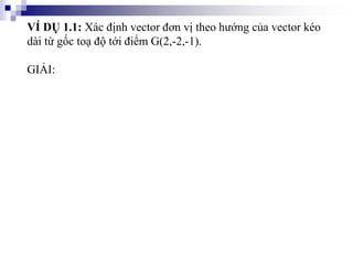 VÍ DỤ 1.1: Xác định vector đơn vị theo hướng của vector kéo
dài từ gốc toạ độ tới điểm G(2,-2,-1).
GIẢI:
 